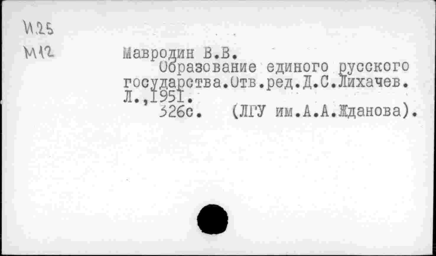 ﻿МП
Мавродин В.В.
Образование единого русского государства.итв.ред.Д.С.Лихачев.
326с. (ЛГУ им.А.А.Жданова).